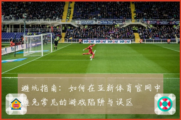 避坑指南：如何在亚新体育官网中避免常见的游戏陷阱与误区