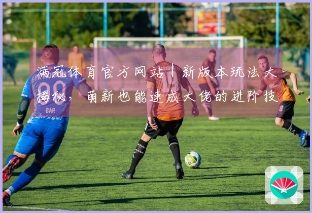 满冠体育官方网站｜新版本玩法大揭秘，萌新也能速成大佬的进阶技巧！