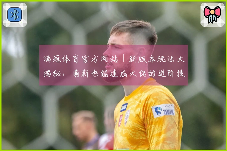 满冠体育官方网站｜新版本玩法大揭秘，萌新也能速成大佬的进阶技巧！