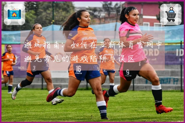 避坑指南：如何在亚新体育官网中避免常见的游戏陷阱与误区