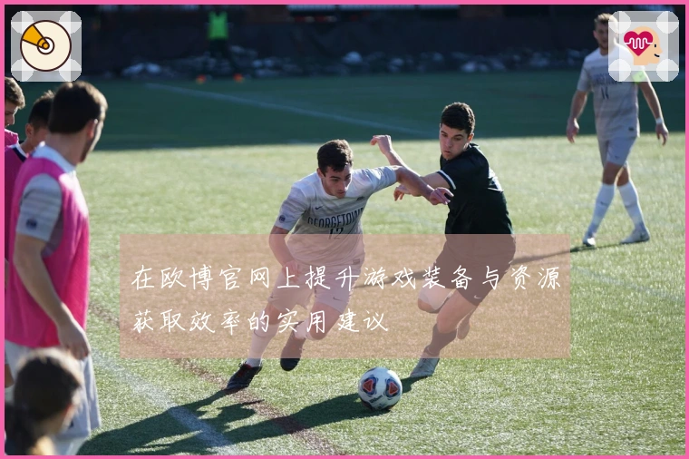 在欧博官网上提升游戏装备与资源获取效率的实用建议